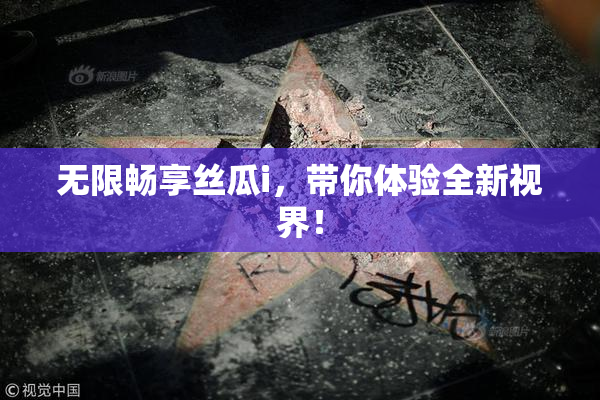 无限畅享丝瓜i，带你体验全新视界！