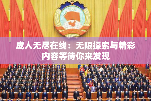 成人无尽在线：无限探索与精彩内容等待你来发现