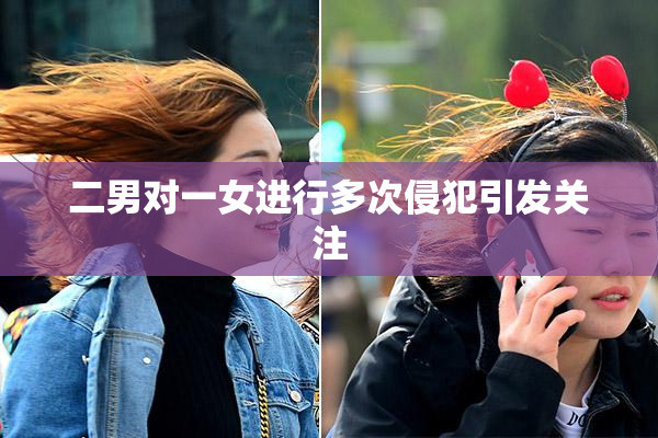 二男对一女进行多次侵犯引发关注