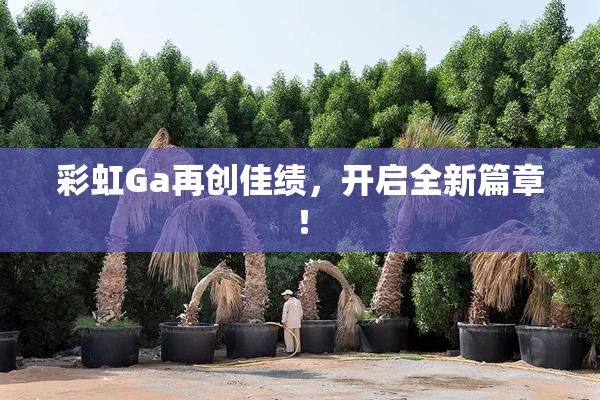 彩虹Ga再创佳绩，开启全新篇章！