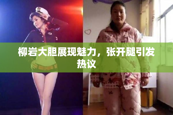 柳岩大胆展现魅力，张开腿引发热议