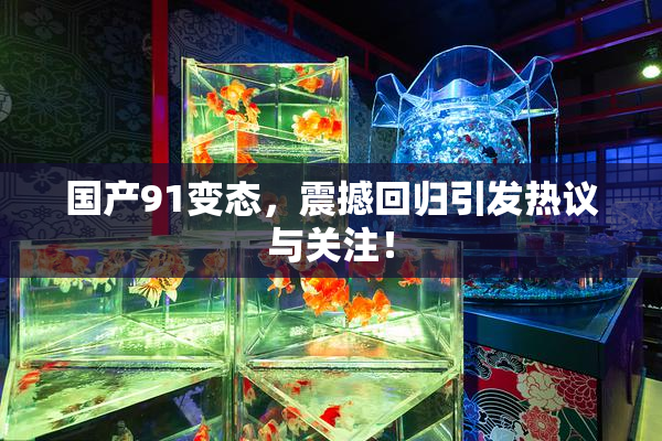 国产91变态，震撼回归引发热议与关注！
