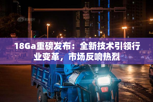 18Ga重磅发布：全新技术引领行业变革，市场反响热烈