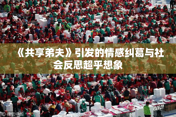 《共享弟夫》引发的情感纠葛与社会反思超乎想象