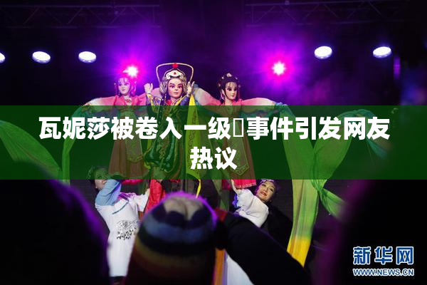 瓦妮莎被卷入一级婬事件引发网友热议