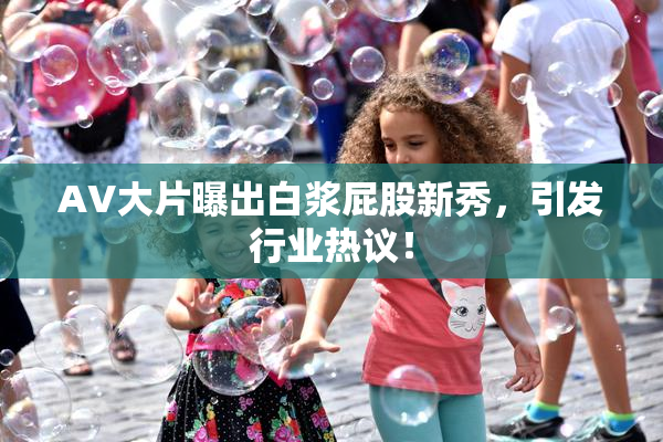 AV大片曝出白浆屁股新秀，引发行业热议！