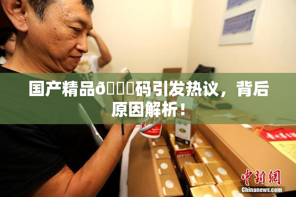 国产精品🈚码引发热议，背后原因解析！