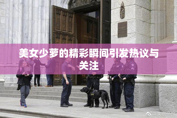 美女少萝的精彩瞬间引发热议与关注