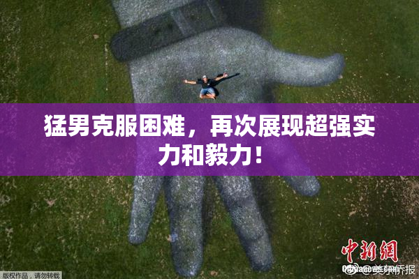 猛男克服困难，再次展现超强实力和毅力！