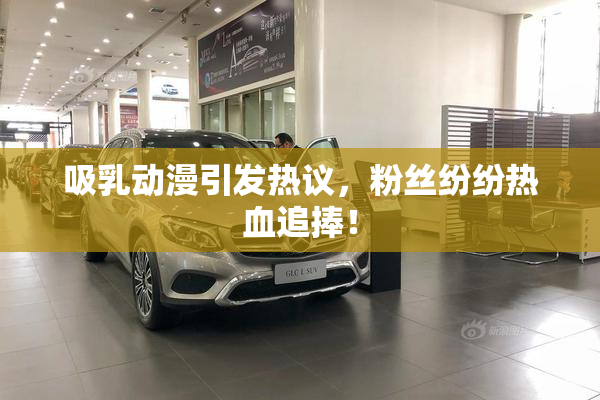 吸乳动漫引发热议，粉丝纷纷热血追捧！
