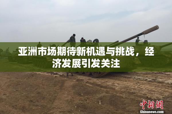 亚洲市场期待新机遇与挑战，经济发展引发关注