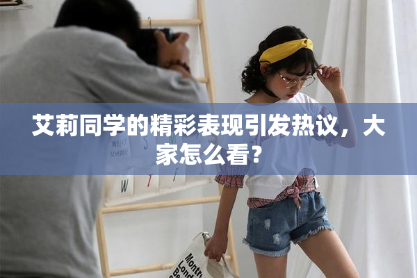 艾莉同学的精彩表现引发热议，大家怎么看？