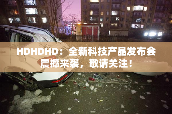 HDHDHD：全新科技产品发布会震撼来袭，敬请关注！