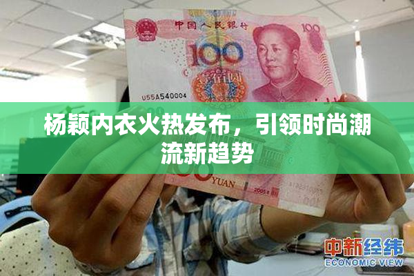 杨颖内衣火热发布，引领时尚潮流新趋势