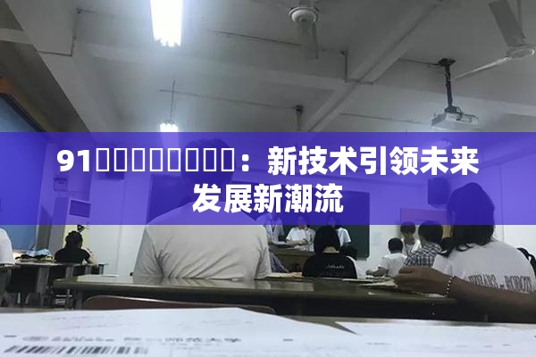 91❌‌❌‌❌‌❌‌：新技术引领未来发展新潮流