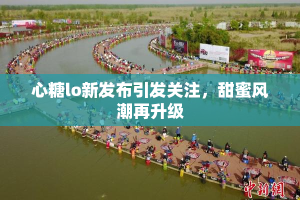心糖lo新发布引发关注，甜蜜风潮再升级