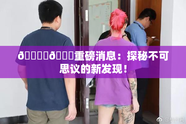🔞‌🍌重磅消息：探秘不可思议的新发现！