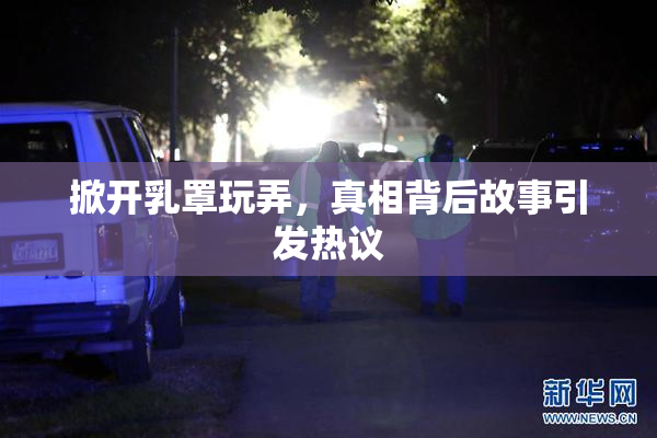 掀开乳罩玩弄，真相背后故事引发热议