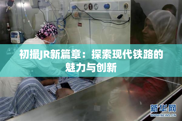 初撮JR新篇章：探索现代铁路的魅力与创新