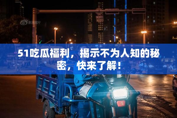 51吃瓜福利，揭示不为人知的秘密，快来了解！