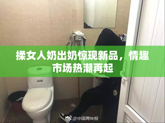 揉女人奶出奶惊现新品，情趣市场热潮再起