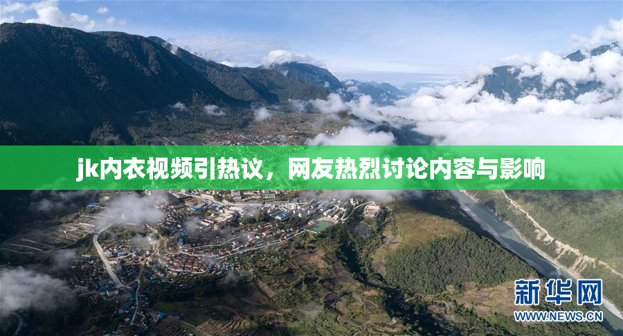 jk内衣视频引热议，网友热烈讨论内容与影响