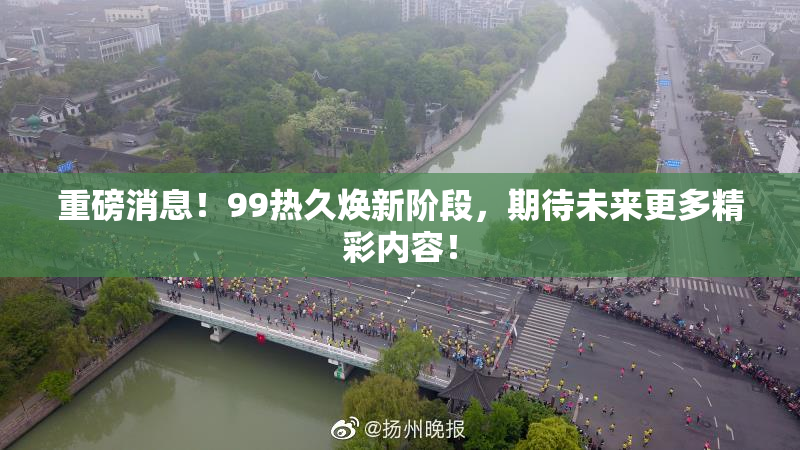重磅消息！99热久焕新阶段，期待未来更多精彩内容！