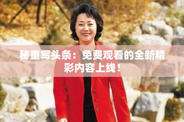 秘重写头条：免费观看的全新精彩内容上线！