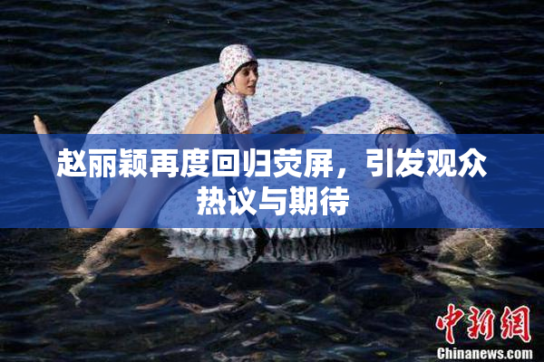 赵丽颖再度回归荧屏，引发观众热议与期待