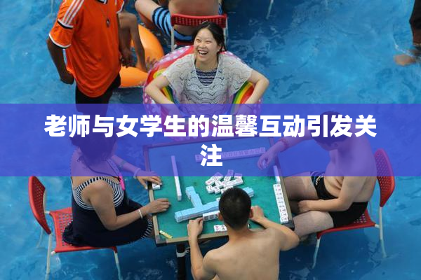 老师与女学生的温馨互动引发关注
