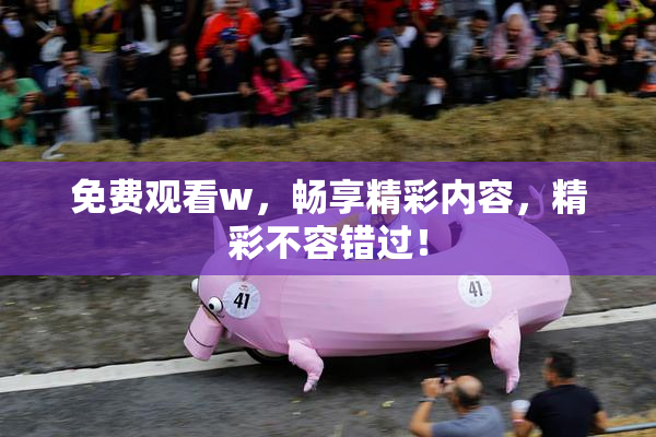 免费观看w，畅享精彩内容，精彩不容错过！