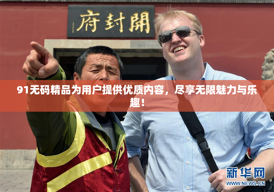 91无码精品为用户提供优质内容，尽享无限魅力与乐趣！