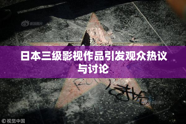 日本三级影视作品引发观众热议与讨论