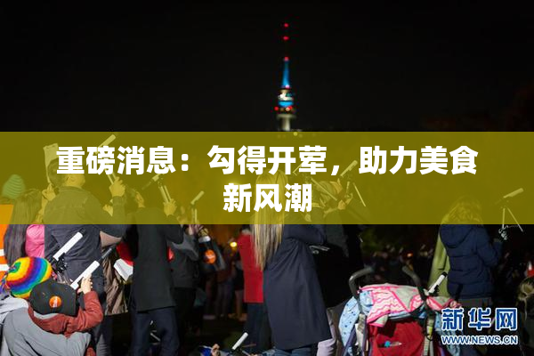 重磅消息：勾得开荤，助力美食新风潮