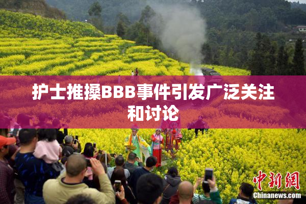 护士推搡BBB事件引发广泛关注和讨论