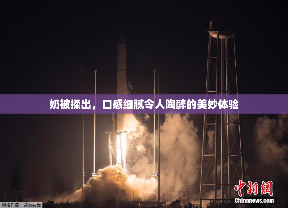 奶被揉出，口感细腻令人陶醉的美妙体验