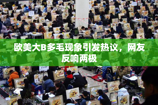 欧美大B多毛现象引发热议，网友反响两极