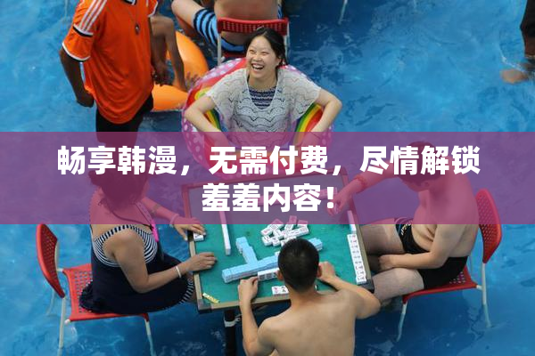畅享韩漫，无需付费，尽情解锁羞羞内容！