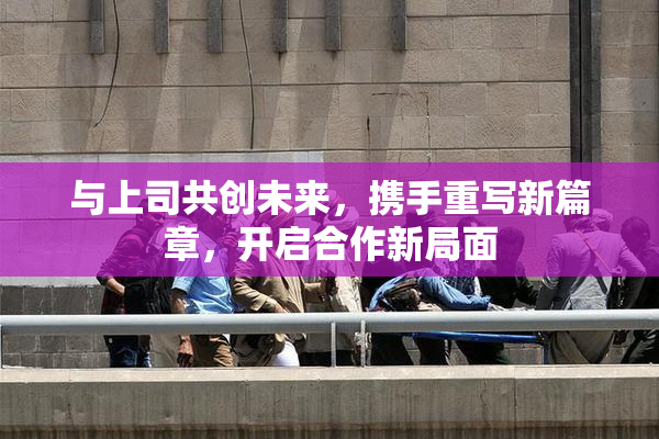 与上司共创未来，携手重写新篇章，开启合作新局面