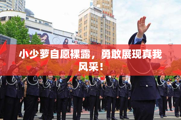 小少萝自愿裸露，勇敢展现真我风采！