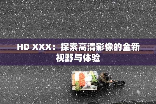 HD XXX：探索高清影像的全新视野与体验
