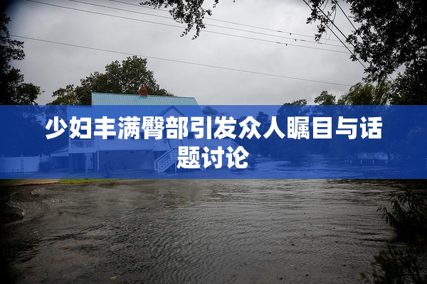 少妇丰满臀部引发众人瞩目与话题讨论