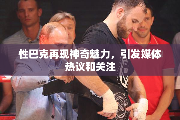 性巴克再现神奇魅力，引发媒体热议和关注