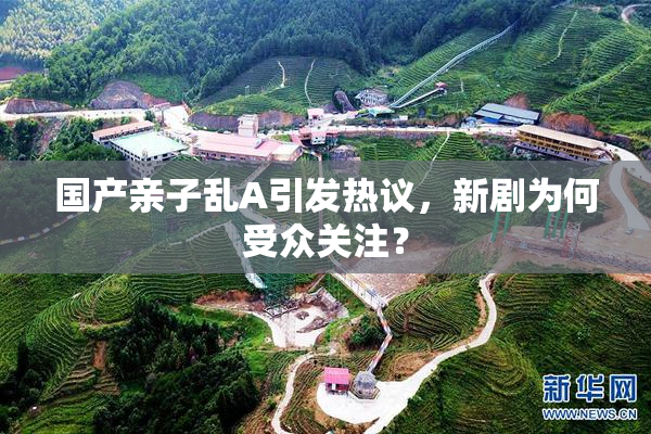 国产亲子乱A引发热议，新剧为何受众关注？