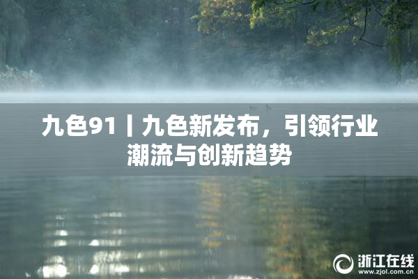 九色91丨九色新发布，引领行业潮流与创新趋势