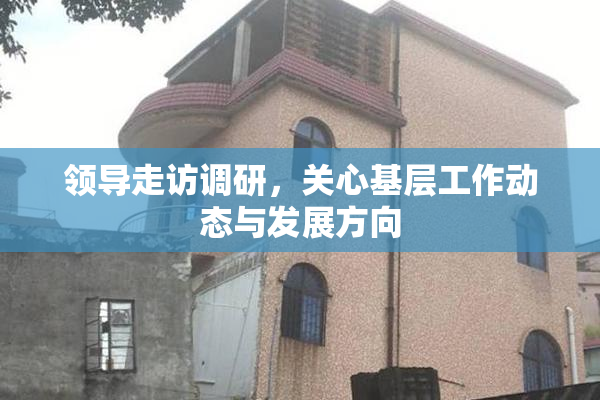 领导走访调研，关心基层工作动态与发展方向