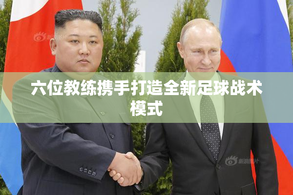 六位教练携手打造全新足球战术模式
