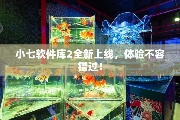 小七软件库2全新上线，体验不容错过！