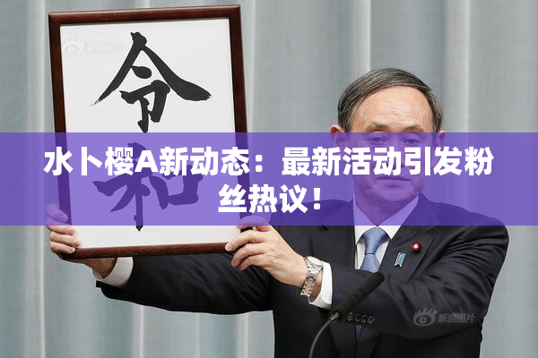 水卜樱A新动态：最新活动引发粉丝热议！