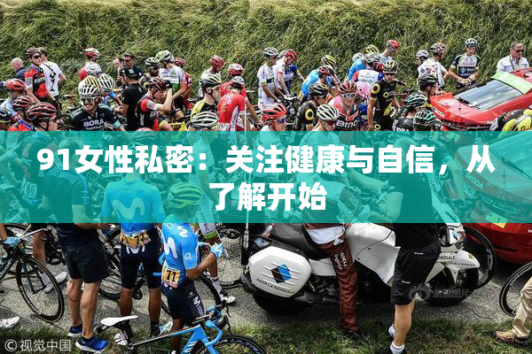 91女性私密：关注健康与自信，从了解开始